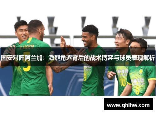 国安对阵阿兰加：激烈角逐背后的战术博弈与球员表现解析